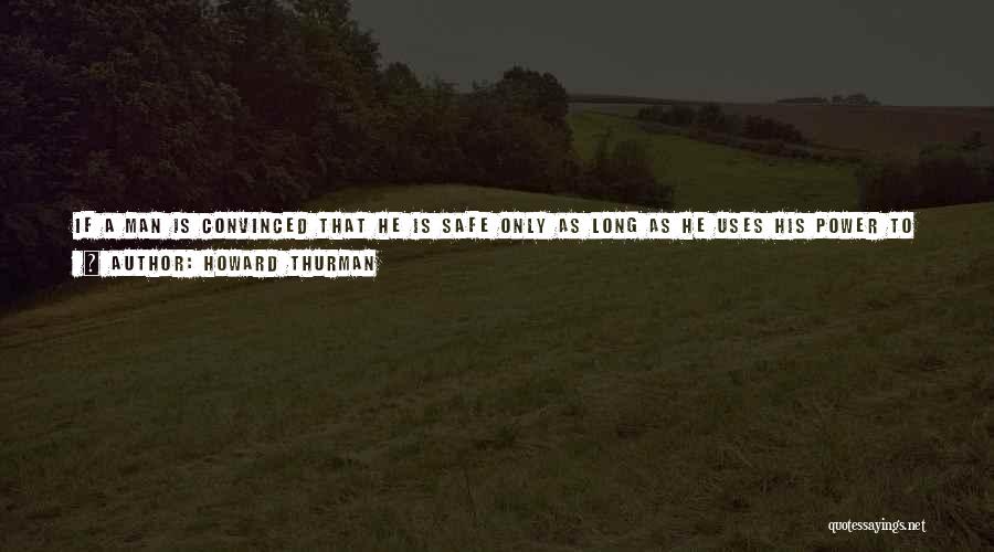 Howard Thurman Quotes: If A Man Is Convinced That He Is Safe Only As Long As He Uses His Power To Give Others