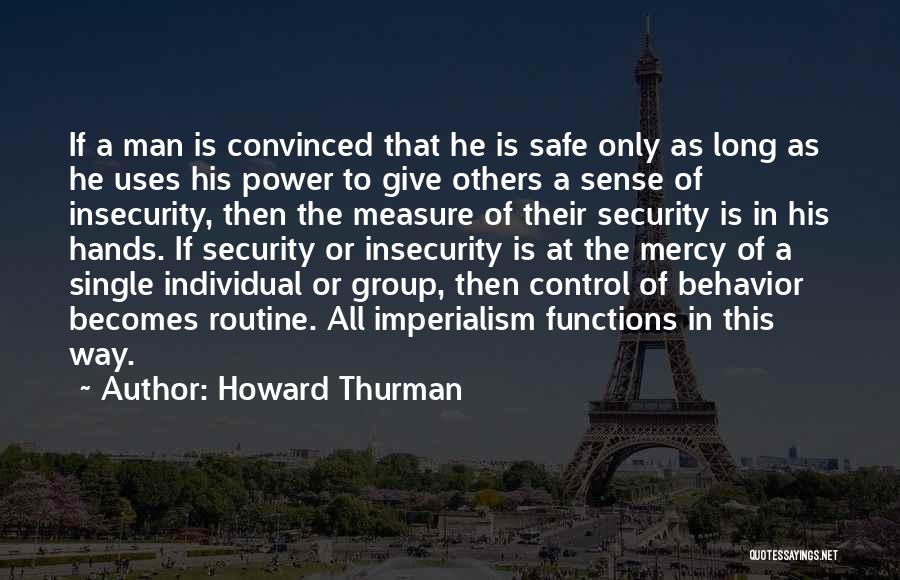 Howard Thurman Quotes: If A Man Is Convinced That He Is Safe Only As Long As He Uses His Power To Give Others