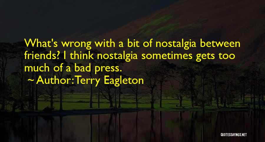 Terry Eagleton Quotes: What's Wrong With A Bit Of Nostalgia Between Friends? I Think Nostalgia Sometimes Gets Too Much Of A Bad Press.