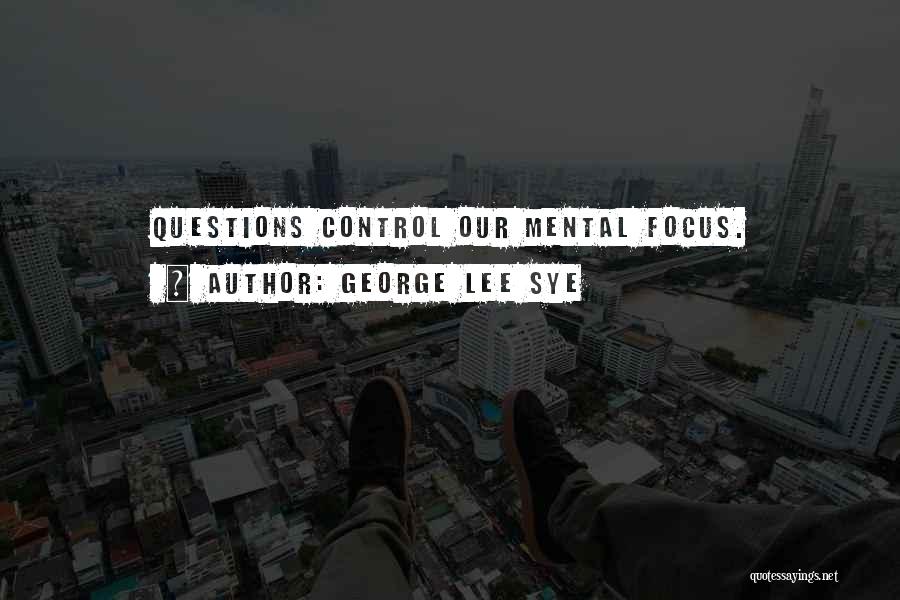 George Lee Sye Quotes: Questions Control Our Mental Focus.