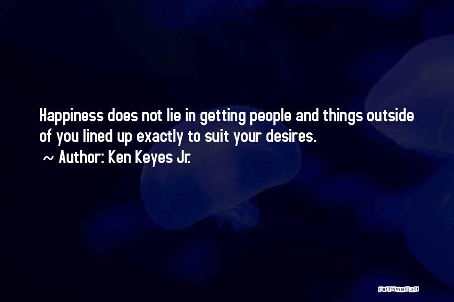 Ken Keyes Jr. Quotes: Happiness Does Not Lie In Getting People And Things Outside Of You Lined Up Exactly To Suit Your Desires.