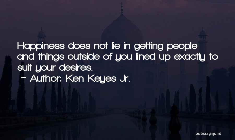 Ken Keyes Jr. Quotes: Happiness Does Not Lie In Getting People And Things Outside Of You Lined Up Exactly To Suit Your Desires.