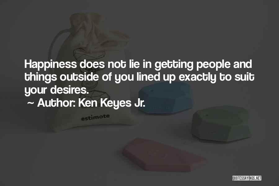 Ken Keyes Jr. Quotes: Happiness Does Not Lie In Getting People And Things Outside Of You Lined Up Exactly To Suit Your Desires.