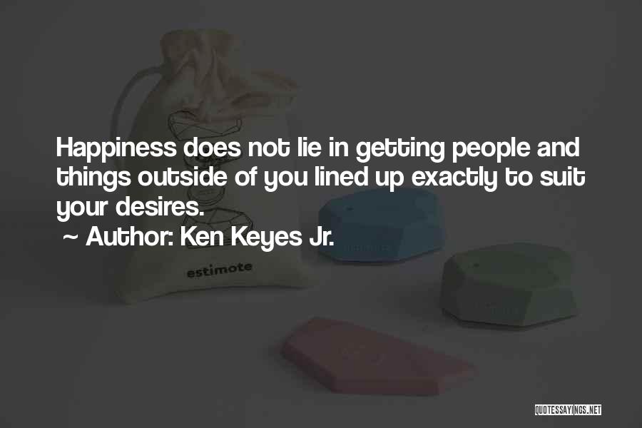 Ken Keyes Jr. Quotes: Happiness Does Not Lie In Getting People And Things Outside Of You Lined Up Exactly To Suit Your Desires.