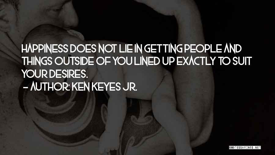 Ken Keyes Jr. Quotes: Happiness Does Not Lie In Getting People And Things Outside Of You Lined Up Exactly To Suit Your Desires.