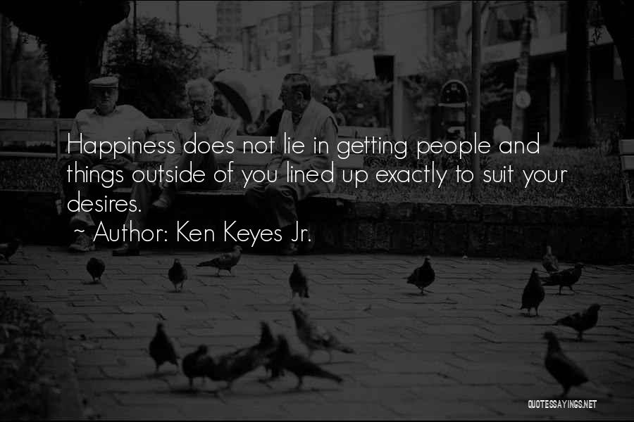 Ken Keyes Jr. Quotes: Happiness Does Not Lie In Getting People And Things Outside Of You Lined Up Exactly To Suit Your Desires.