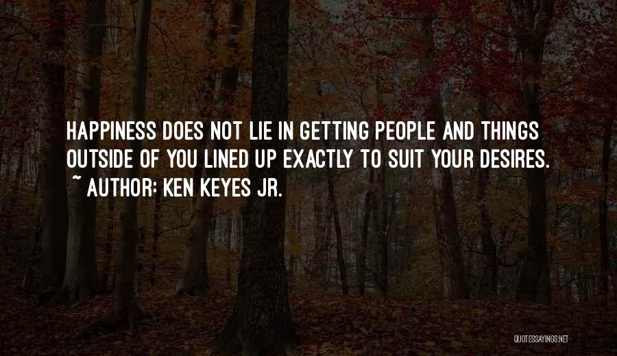 Ken Keyes Jr. Quotes: Happiness Does Not Lie In Getting People And Things Outside Of You Lined Up Exactly To Suit Your Desires.