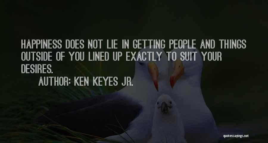 Ken Keyes Jr. Quotes: Happiness Does Not Lie In Getting People And Things Outside Of You Lined Up Exactly To Suit Your Desires.