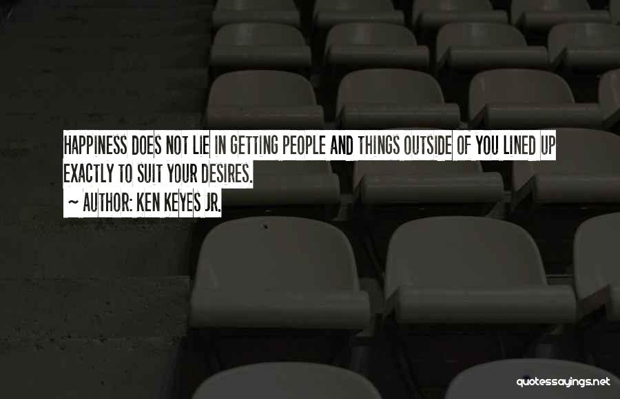 Ken Keyes Jr. Quotes: Happiness Does Not Lie In Getting People And Things Outside Of You Lined Up Exactly To Suit Your Desires.