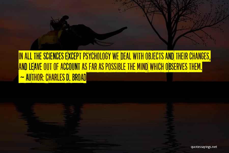 Charles D. Broad Quotes: In All The Sciences Except Psychology We Deal With Objects And Their Changes, And Leave Out Of Account As Far