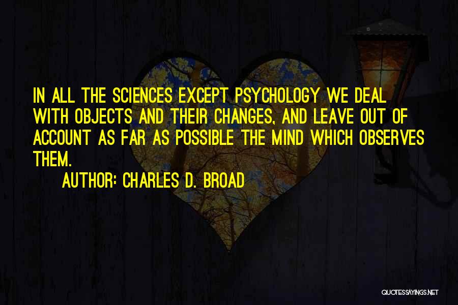 Charles D. Broad Quotes: In All The Sciences Except Psychology We Deal With Objects And Their Changes, And Leave Out Of Account As Far