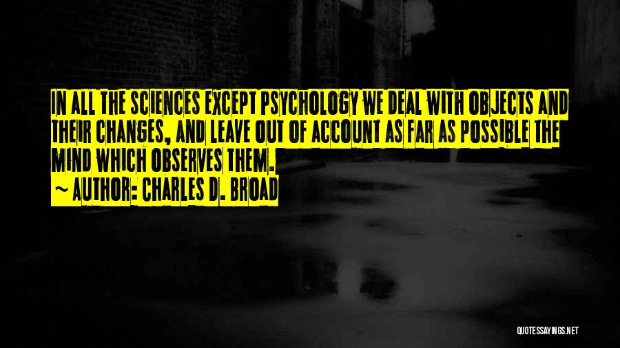 Charles D. Broad Quotes: In All The Sciences Except Psychology We Deal With Objects And Their Changes, And Leave Out Of Account As Far