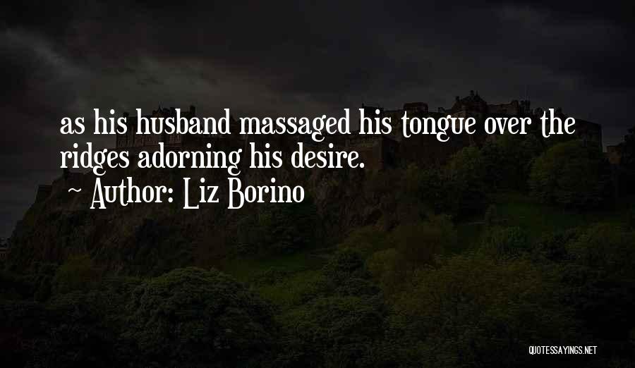 Liz Borino Quotes: As His Husband Massaged His Tongue Over The Ridges Adorning His Desire.