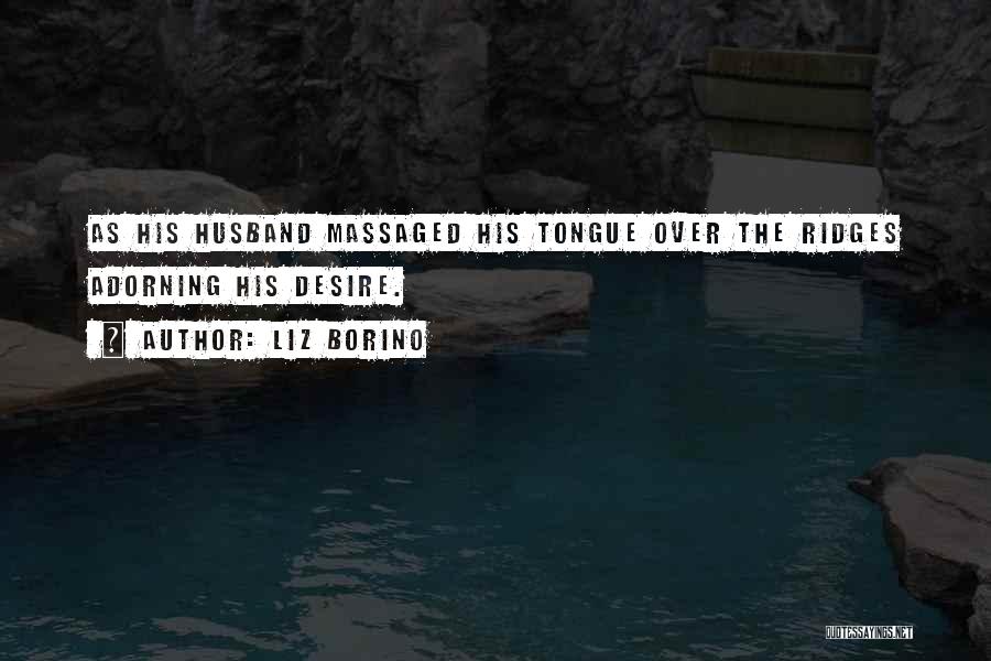 Liz Borino Quotes: As His Husband Massaged His Tongue Over The Ridges Adorning His Desire.