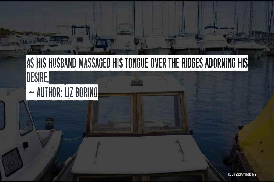 Liz Borino Quotes: As His Husband Massaged His Tongue Over The Ridges Adorning His Desire.