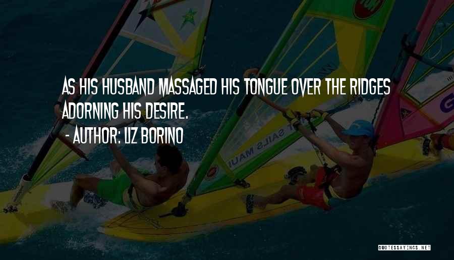 Liz Borino Quotes: As His Husband Massaged His Tongue Over The Ridges Adorning His Desire.