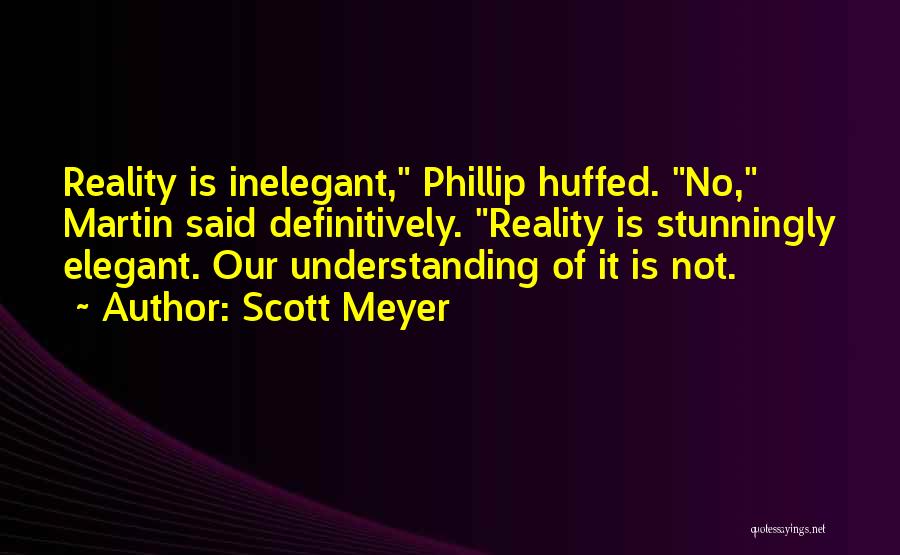 Scott Meyer Quotes: Reality Is Inelegant, Phillip Huffed. No, Martin Said Definitively. Reality Is Stunningly Elegant. Our Understanding Of It Is Not.