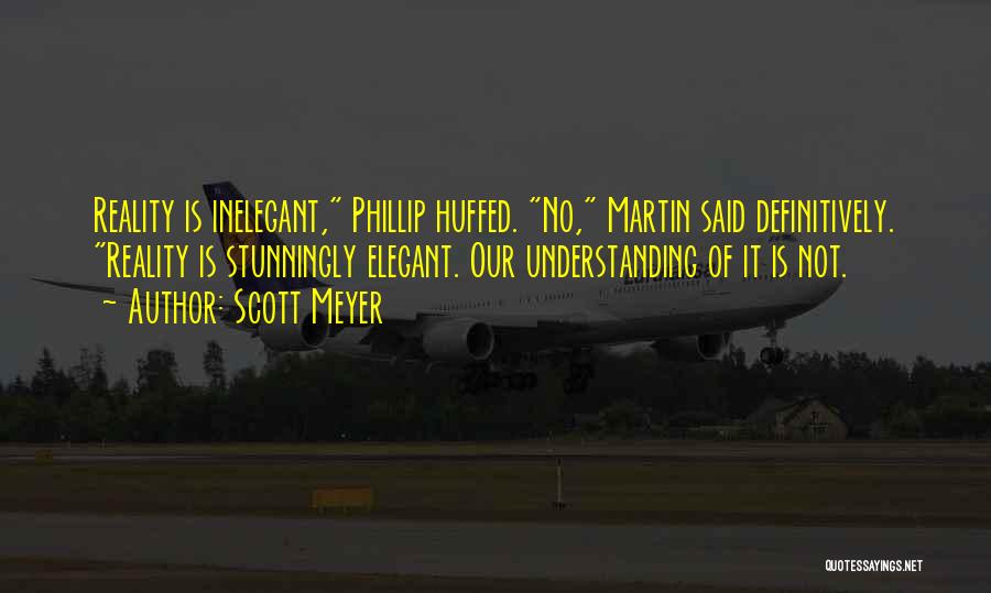 Scott Meyer Quotes: Reality Is Inelegant, Phillip Huffed. No, Martin Said Definitively. Reality Is Stunningly Elegant. Our Understanding Of It Is Not.
