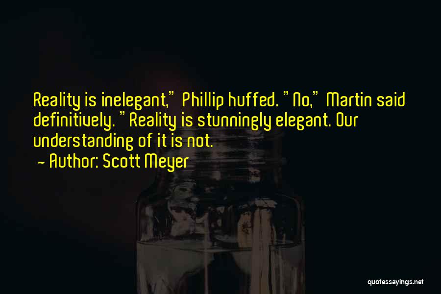 Scott Meyer Quotes: Reality Is Inelegant, Phillip Huffed. No, Martin Said Definitively. Reality Is Stunningly Elegant. Our Understanding Of It Is Not.