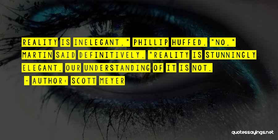 Scott Meyer Quotes: Reality Is Inelegant, Phillip Huffed. No, Martin Said Definitively. Reality Is Stunningly Elegant. Our Understanding Of It Is Not.