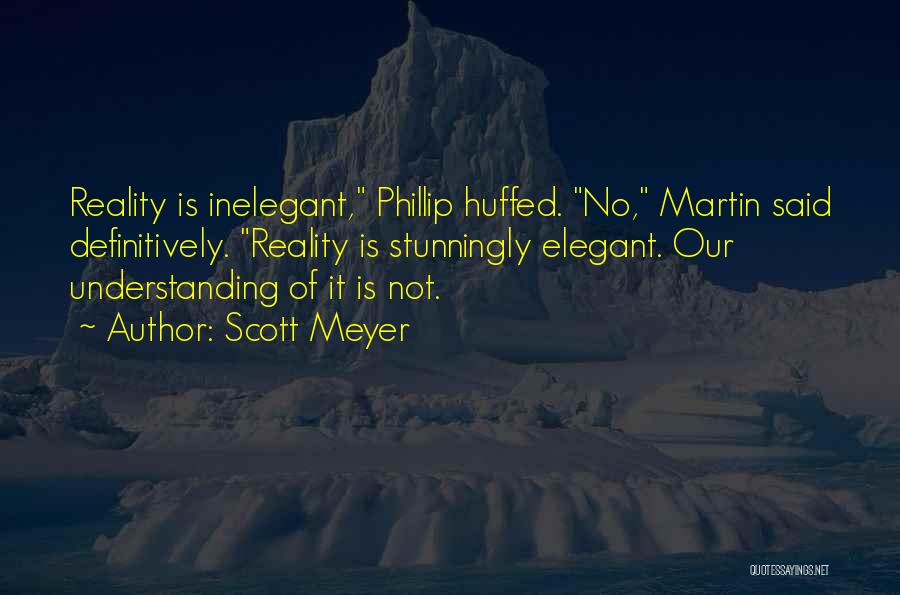 Scott Meyer Quotes: Reality Is Inelegant, Phillip Huffed. No, Martin Said Definitively. Reality Is Stunningly Elegant. Our Understanding Of It Is Not.