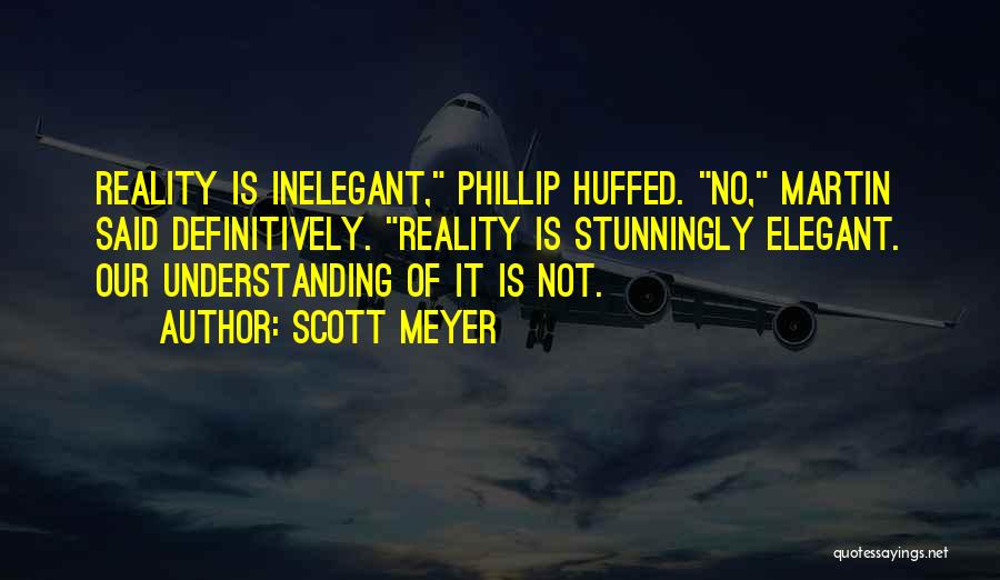 Scott Meyer Quotes: Reality Is Inelegant, Phillip Huffed. No, Martin Said Definitively. Reality Is Stunningly Elegant. Our Understanding Of It Is Not.