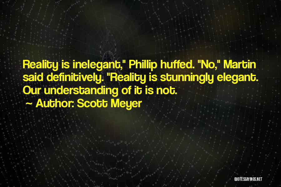 Scott Meyer Quotes: Reality Is Inelegant, Phillip Huffed. No, Martin Said Definitively. Reality Is Stunningly Elegant. Our Understanding Of It Is Not.