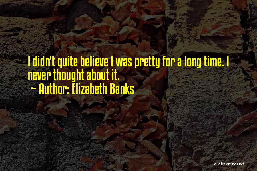 Elizabeth Banks Quotes: I Didn't Quite Believe I Was Pretty For A Long Time. I Never Thought About It.