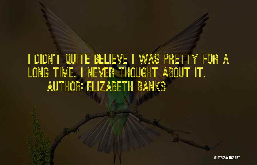 Elizabeth Banks Quotes: I Didn't Quite Believe I Was Pretty For A Long Time. I Never Thought About It.