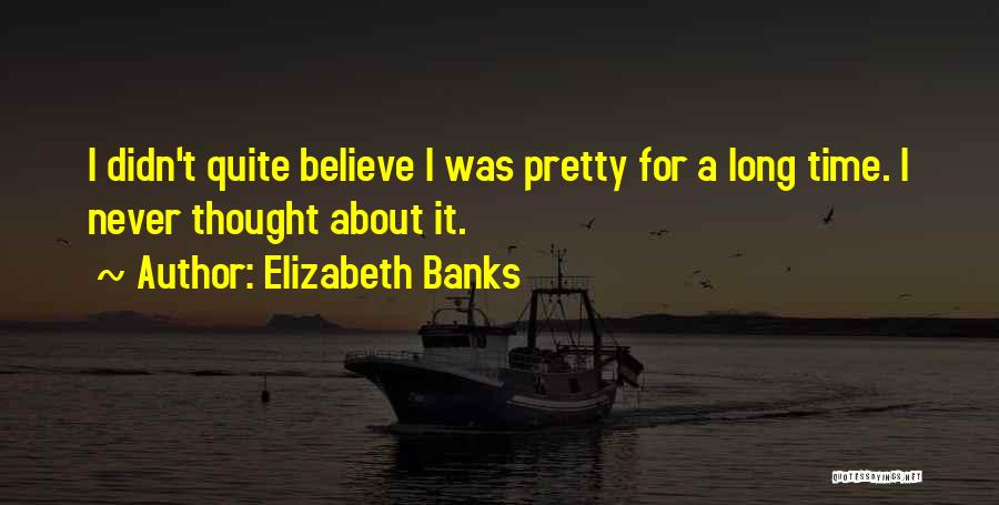 Elizabeth Banks Quotes: I Didn't Quite Believe I Was Pretty For A Long Time. I Never Thought About It.