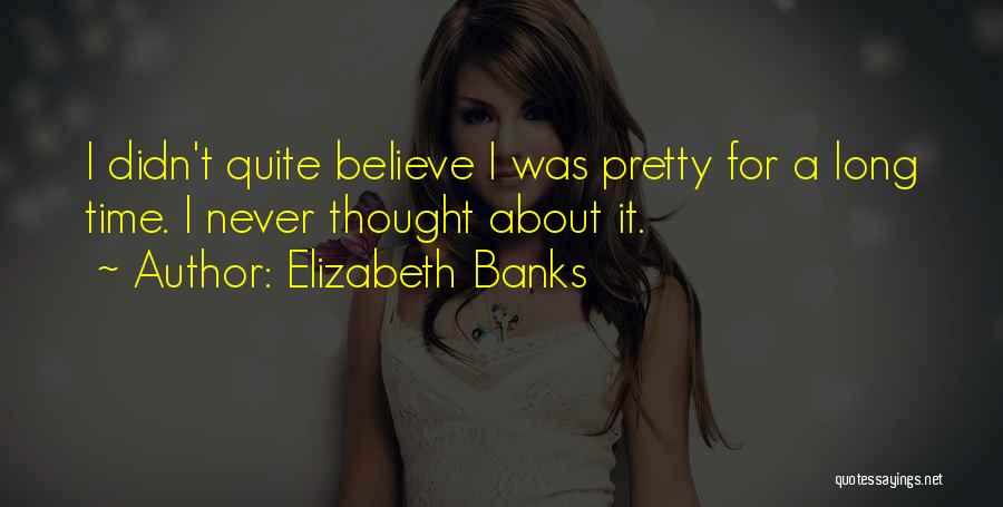 Elizabeth Banks Quotes: I Didn't Quite Believe I Was Pretty For A Long Time. I Never Thought About It.