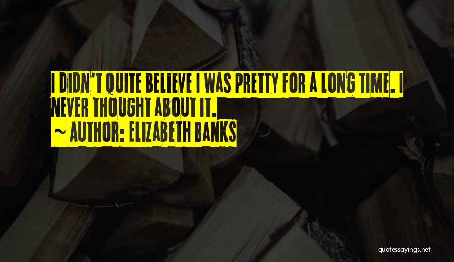 Elizabeth Banks Quotes: I Didn't Quite Believe I Was Pretty For A Long Time. I Never Thought About It.
