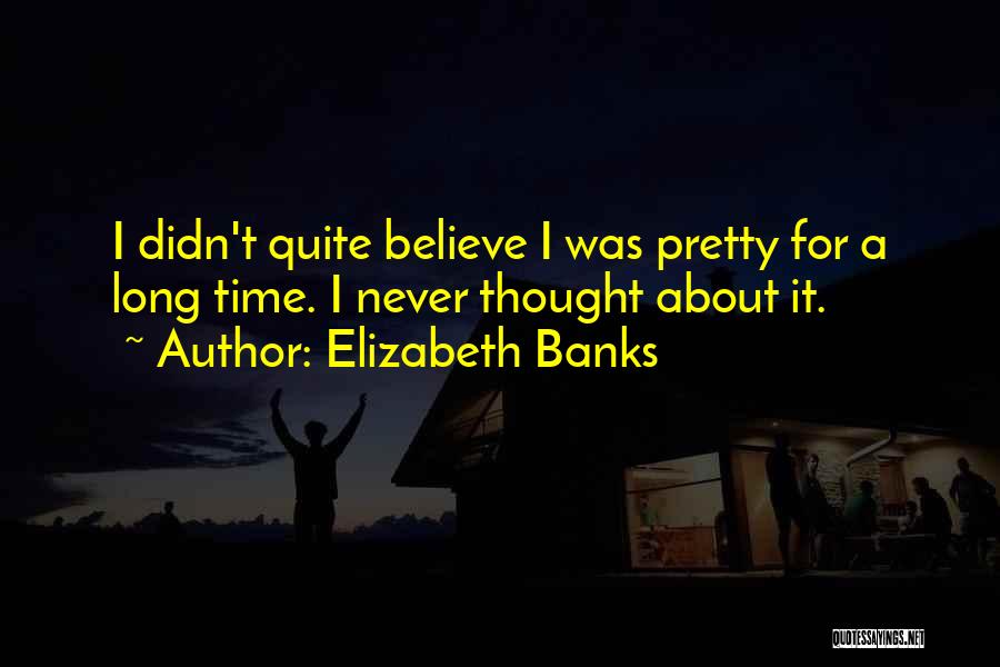 Elizabeth Banks Quotes: I Didn't Quite Believe I Was Pretty For A Long Time. I Never Thought About It.