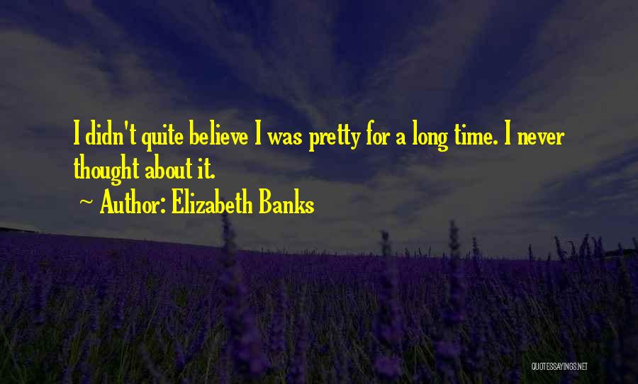 Elizabeth Banks Quotes: I Didn't Quite Believe I Was Pretty For A Long Time. I Never Thought About It.