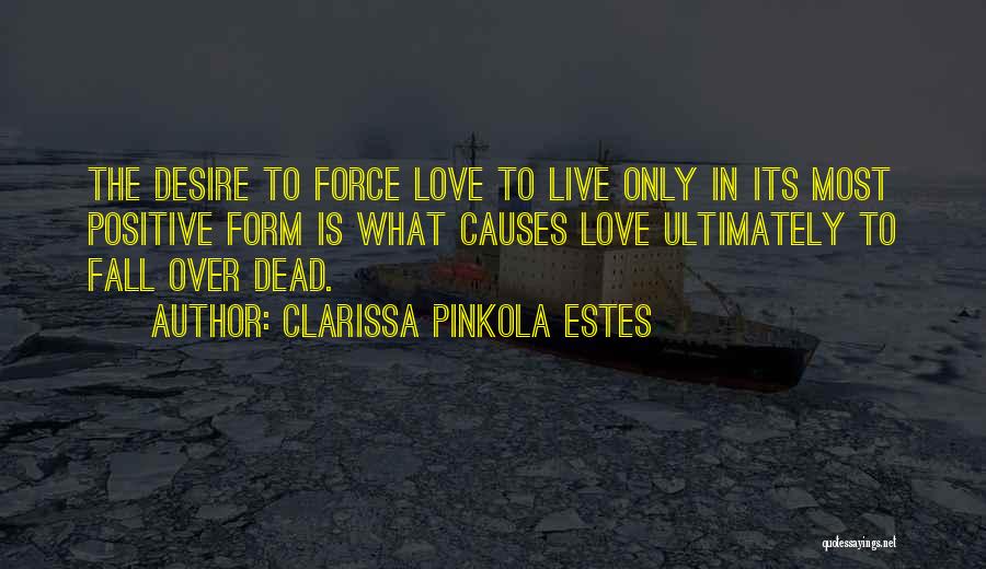 Clarissa Pinkola Estes Quotes: The Desire To Force Love To Live Only In Its Most Positive Form Is What Causes Love Ultimately To Fall