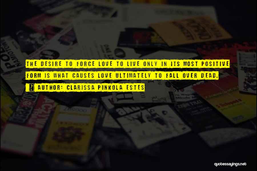 Clarissa Pinkola Estes Quotes: The Desire To Force Love To Live Only In Its Most Positive Form Is What Causes Love Ultimately To Fall