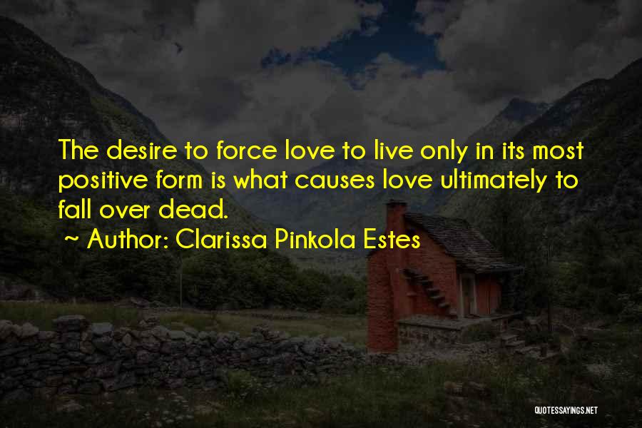 Clarissa Pinkola Estes Quotes: The Desire To Force Love To Live Only In Its Most Positive Form Is What Causes Love Ultimately To Fall