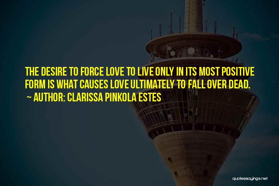 Clarissa Pinkola Estes Quotes: The Desire To Force Love To Live Only In Its Most Positive Form Is What Causes Love Ultimately To Fall