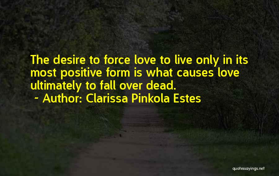 Clarissa Pinkola Estes Quotes: The Desire To Force Love To Live Only In Its Most Positive Form Is What Causes Love Ultimately To Fall