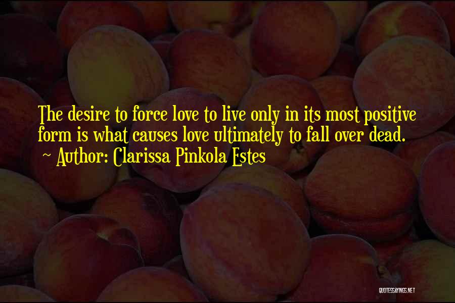 Clarissa Pinkola Estes Quotes: The Desire To Force Love To Live Only In Its Most Positive Form Is What Causes Love Ultimately To Fall