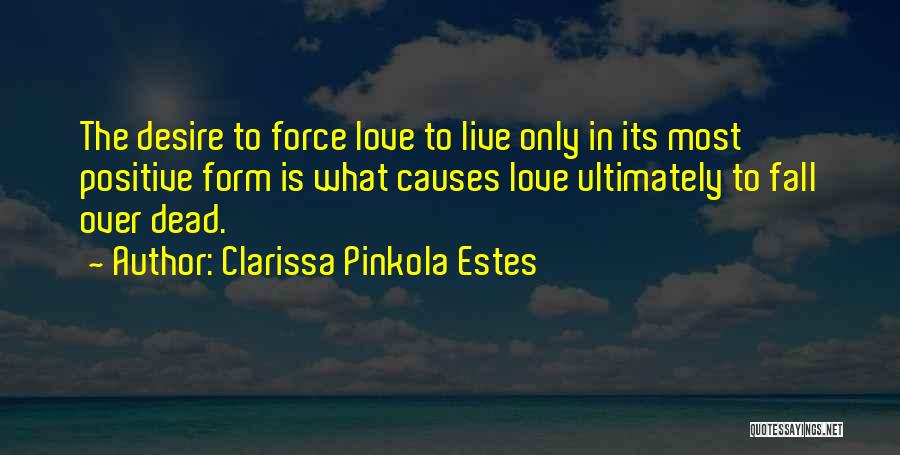 Clarissa Pinkola Estes Quotes: The Desire To Force Love To Live Only In Its Most Positive Form Is What Causes Love Ultimately To Fall