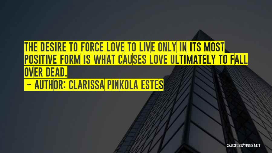 Clarissa Pinkola Estes Quotes: The Desire To Force Love To Live Only In Its Most Positive Form Is What Causes Love Ultimately To Fall