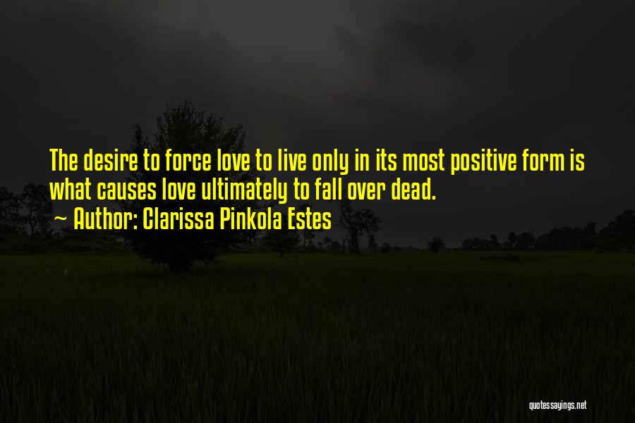 Clarissa Pinkola Estes Quotes: The Desire To Force Love To Live Only In Its Most Positive Form Is What Causes Love Ultimately To Fall