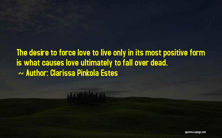 Clarissa Pinkola Estes Quotes: The Desire To Force Love To Live Only In Its Most Positive Form Is What Causes Love Ultimately To Fall