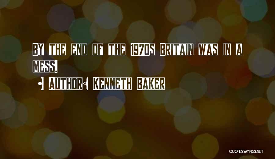 Kenneth Baker Quotes: By The End Of The 1970s Britain Was In A Mess.