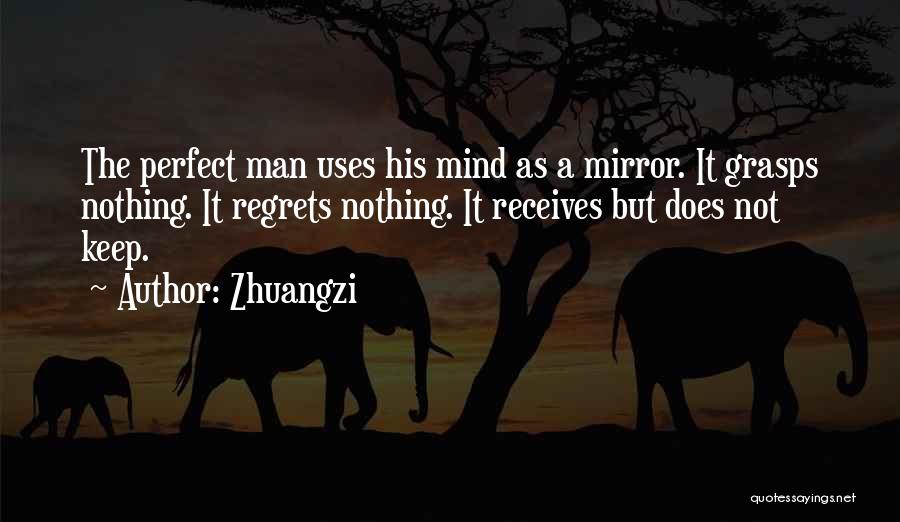 Zhuangzi Quotes: The Perfect Man Uses His Mind As A Mirror. It Grasps Nothing. It Regrets Nothing. It Receives But Does Not