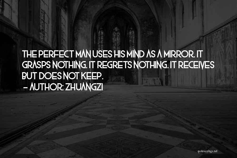 Zhuangzi Quotes: The Perfect Man Uses His Mind As A Mirror. It Grasps Nothing. It Regrets Nothing. It Receives But Does Not