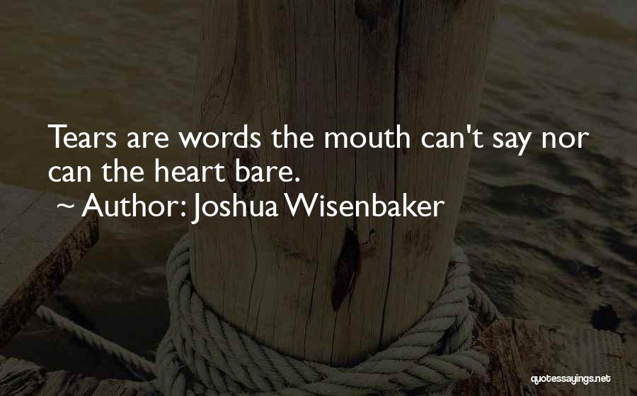 Joshua Wisenbaker Quotes: Tears Are Words The Mouth Can't Say Nor Can The Heart Bare.