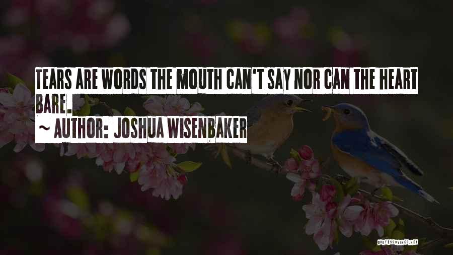 Joshua Wisenbaker Quotes: Tears Are Words The Mouth Can't Say Nor Can The Heart Bare.