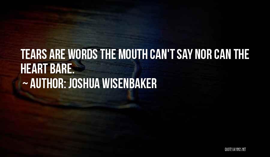 Joshua Wisenbaker Quotes: Tears Are Words The Mouth Can't Say Nor Can The Heart Bare.